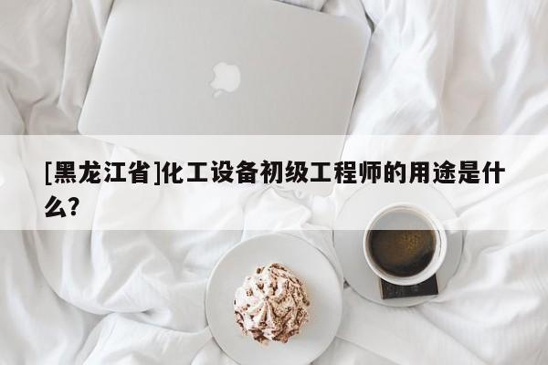 [黑龍江省]化工設(shè)備初級(jí)工程師的用途是什么？