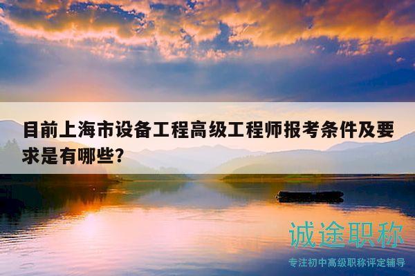 目前上海市設(shè)備工程高級工程師報考條件及要求是有哪些？
