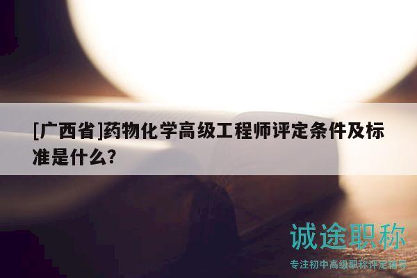 [廣西省]藥物化學(xué)高級工程師評定條件及標(biāo)準(zhǔn)是什么？