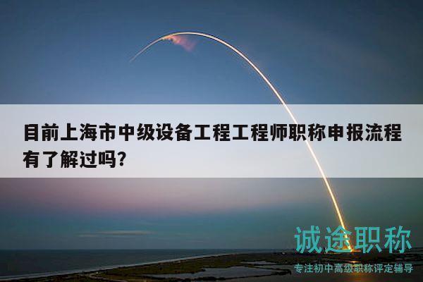 目前上海市中級設備工程工程師職稱申報流程有了解過嗎？