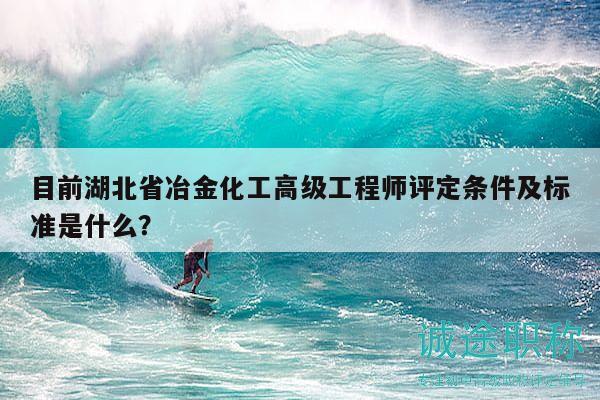 目前湖北省冶金化工高級工程師評定條件及標(biāo)準(zhǔn)是什么？