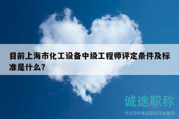 目前上海市化工設(shè)備中級(jí)工程師評(píng)定條件及標(biāo)準(zhǔn)是什么？