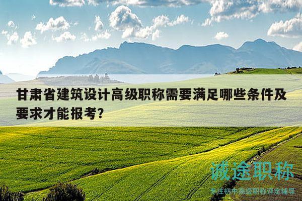 甘肅省建筑設(shè)計(jì)高級(jí)職稱需要滿足哪些條件及要求才能報(bào)考？