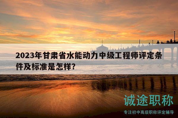 2023年甘肅省水能動力中級工程師評定條件及標(biāo)準是怎樣？