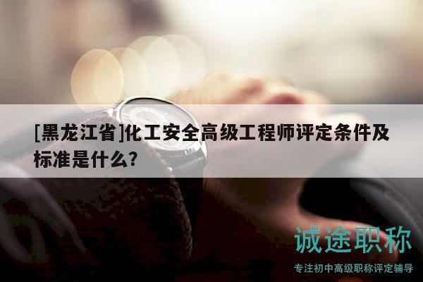 [黑龍江省]化工安全高級工程師評定條件及標準是什么？