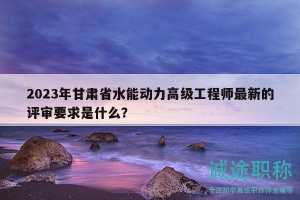 2023年甘肅省水能動(dòng)力高級(jí)工程師最新的評(píng)審要求是什么？