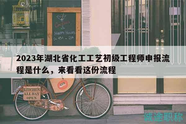 2023年湖北省化工工藝初級工程師申報流程是什么，來看看這份流程