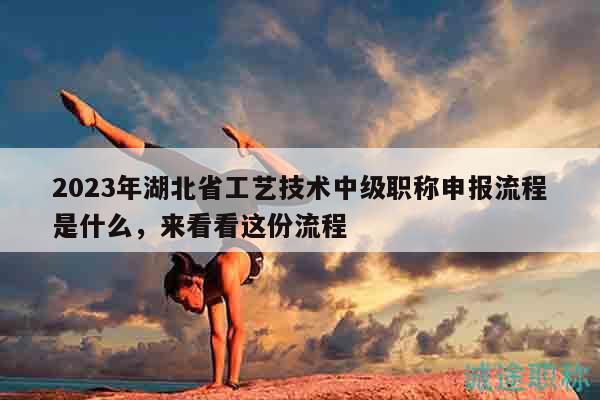 2023年湖北省工藝技術(shù)中級職稱申報流程是什么，來看看這份流程