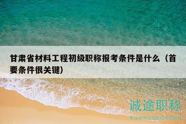 甘肅省材料工程初級職稱報考條件是什么（首要條件很關(guān)鍵）
