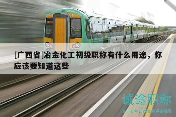 [廣西省]冶金化工初級職稱有什么用途，你應(yīng)該要知道這些