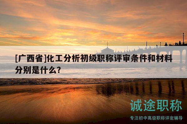 [廣西省]化工分析初級(jí)職稱評(píng)審條件和材料分別是什么？