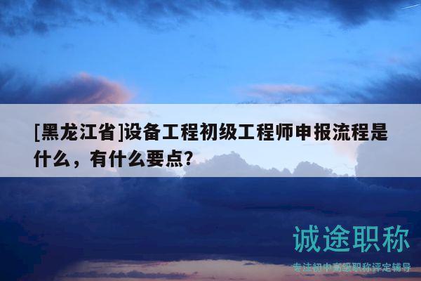 [黑龍江省]設(shè)備工程初級(jí)工程師申報(bào)流程是什么，有什么要點(diǎn)？