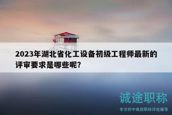 2023年湖北省化工設(shè)備初級工程師最新的評審要求是哪些呢？