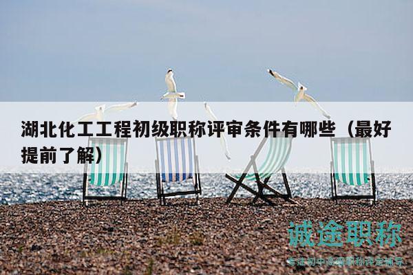 湖北化工工程初級職稱評審條件有哪些（最好提前了解）