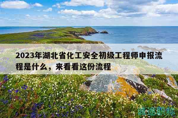 2023年湖北省化工安全初級(jí)工程師申報(bào)流程是什么，來(lái)看看這份流程