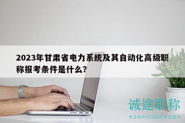 2023年甘肅省電力系統(tǒng)及其自動化高級職稱報考條件是什么？