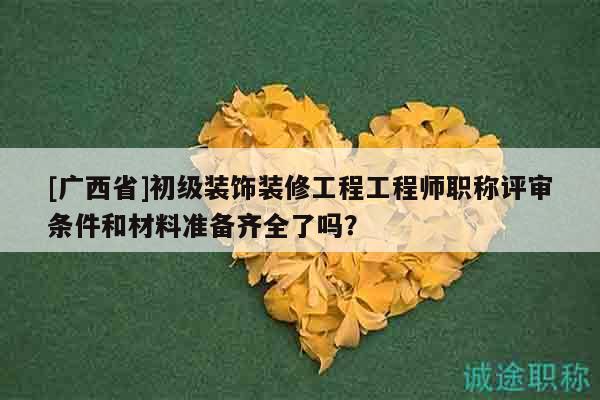[廣西省]初級裝飾裝修工程工程師職稱評審條件和材料準備齊全了嗎？