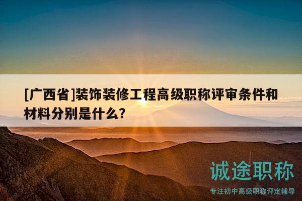 [廣西省]裝飾裝修工程高級(jí)職稱評(píng)審條件和材料分別是什么？