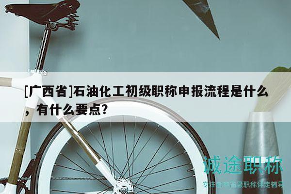 [廣西省]石油化工初級職稱申報流程是什么，有什么要點？