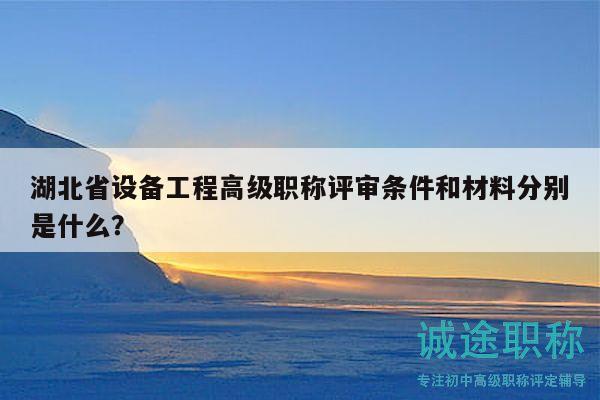 湖北省設(shè)備工程高級(jí)職稱評(píng)審條件和材料分別是什么？