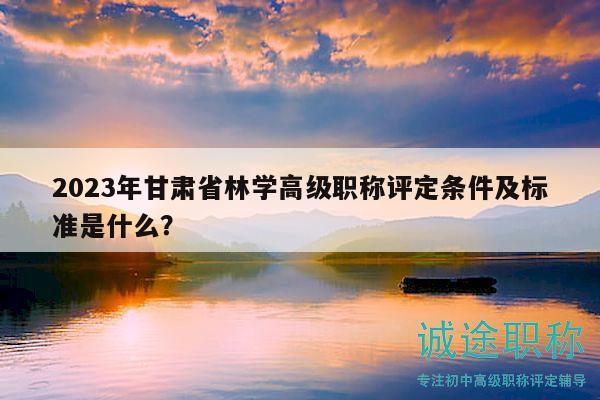 2023年甘肅省林學(xué)高級(jí)職稱評(píng)定條件及標(biāo)準(zhǔn)是什么？