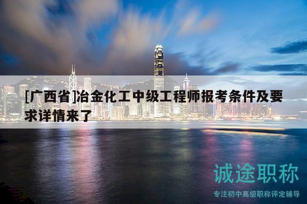 [廣西省]冶金化工中級工程師報(bào)考條件及要求詳情來了