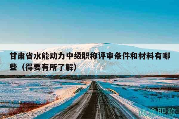 甘肅省水能動(dòng)力中級(jí)職稱評(píng)審條件和材料有哪些（得要有所了解）