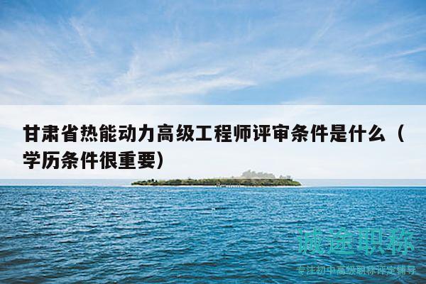 甘肅省熱能動力高級工程師評審條件是什么（學(xué)歷條件很重要）