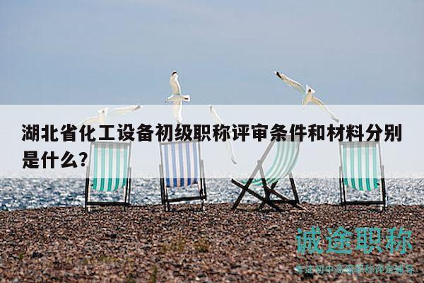 湖北省化工設(shè)備初級(jí)職稱評(píng)審條件和材料分別是什么？