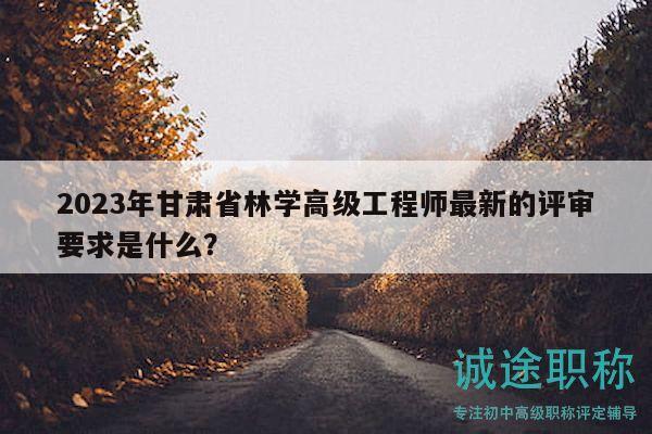 2023年甘肅省林學高級工程師最新的評審要求是什么？
