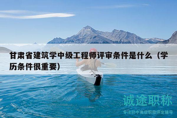 甘肅省建筑學中級工程師評審條件是什么（學歷條件很重要）