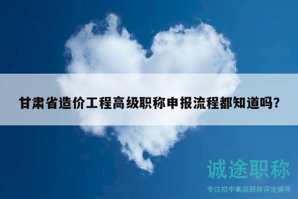 甘肅省造價工程高級職稱申報流程都知道嗎？