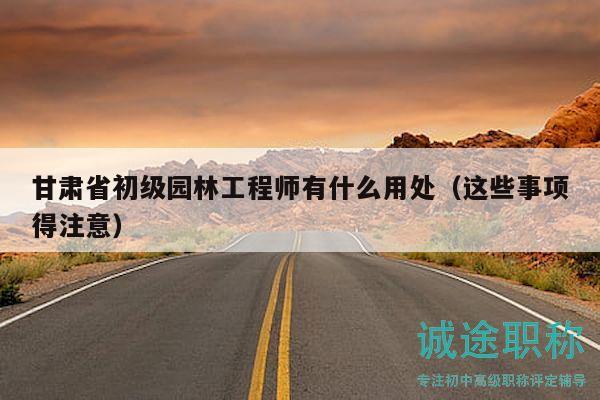甘肅省初級(jí)園林工程師有什么用處（這些事項(xiàng)得注意）