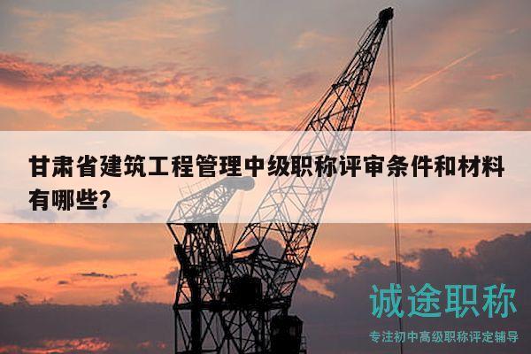 甘肅省建筑工程管理中級職稱評審條件和材料有哪些？