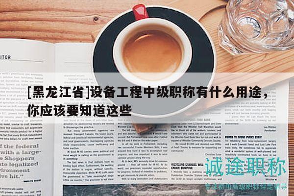 [黑龍江省]設(shè)備工程中級(jí)職稱有什么用途，你應(yīng)該要知道這些