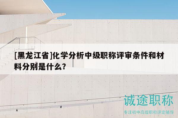 [黑龍江省]化學(xué)分析中級(jí)職稱評(píng)審條件和材料分別是什么？