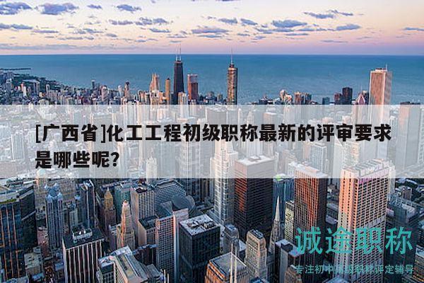 [廣西省]化工工程初級(jí)職稱最新的評(píng)審要求是哪些呢？
