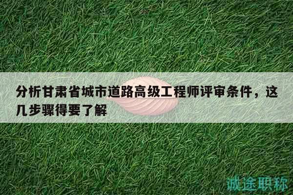分析甘肅省城市道路高級工程師評審條件，這幾步驟得要了解