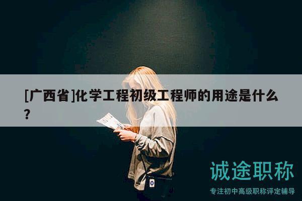 [廣西省]化學工程初級工程師的用途是什么？