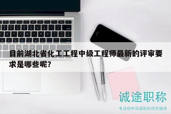 目前湖北省化工工程中級工程師最新的評審要求是哪些呢？