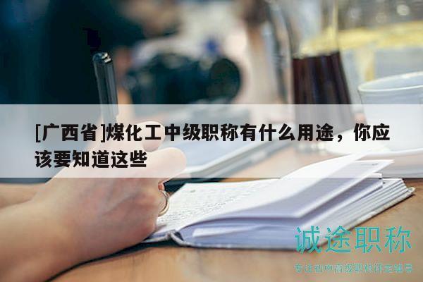 [廣西省]煤化工中級(jí)職稱有什么用途，你應(yīng)該要知道這些
