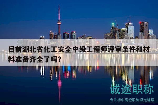 目前湖北省化工安全中級工程師評審條件和材料準(zhǔn)備齊全了嗎？