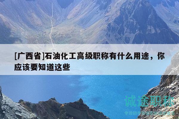 [廣西省]石油化工高級職稱有什么用途，你應(yīng)該要知道這些