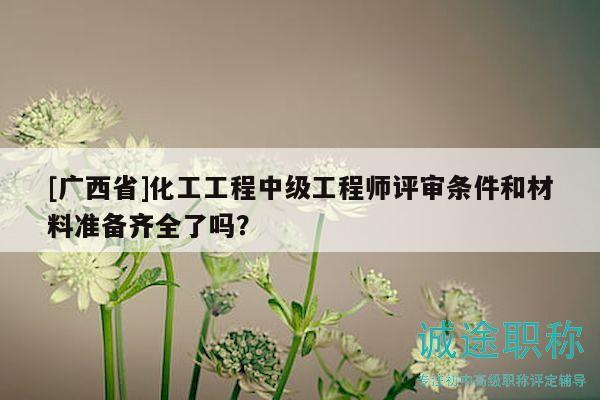 [廣西省]化工工程中級工程師評審條件和材料準(zhǔn)備齊全了嗎？