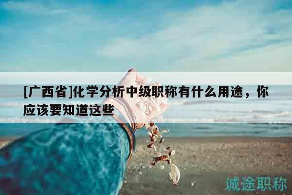 [廣西省]化學(xué)分析中級職稱有什么用途，你應(yīng)該要知道這些