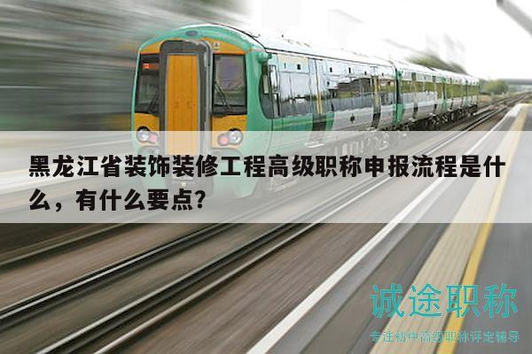 黑龍江省裝飾裝修工程高級(jí)職稱申報(bào)流程是什么，有什么要點(diǎn)？