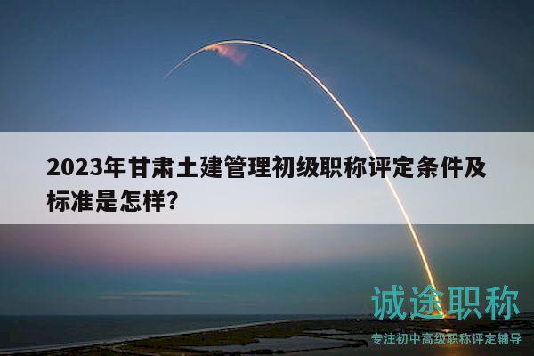 2023年甘肅土建管理初級(jí)職稱評(píng)定條件及標(biāo)準(zhǔn)是怎樣？