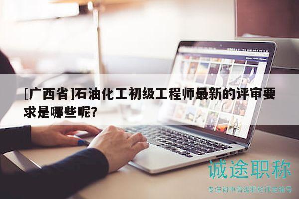 [廣西省]石油化工初級工程師最新的評審要求是哪些呢？