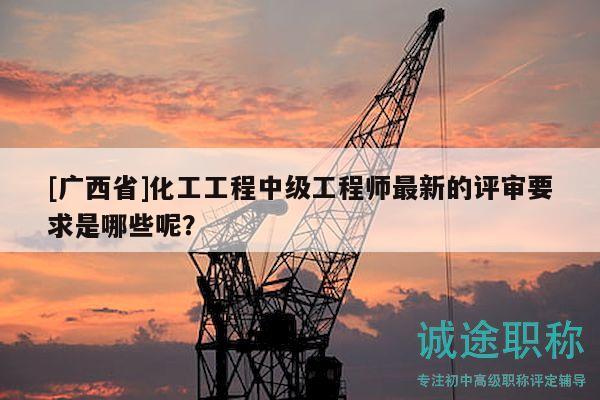 [廣西省]化工工程中級(jí)工程師最新的評(píng)審要求是哪些呢？