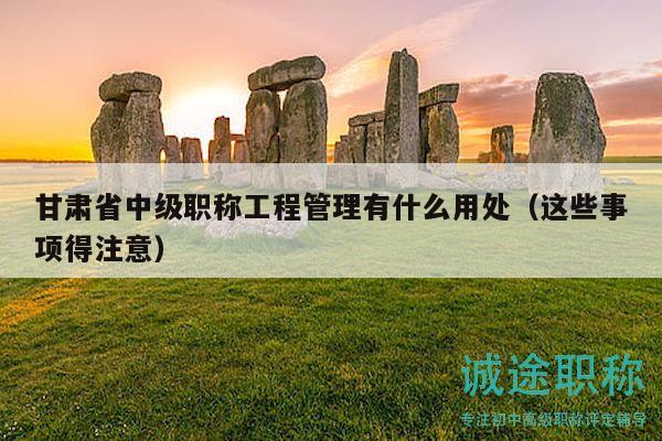 甘肅省中級職稱工程管理有什么用處（這些事項(xiàng)得注意）